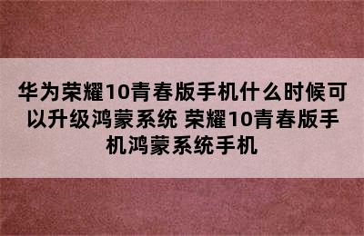 华为荣耀10青春版手机什么时候可以升级鸿蒙系统 荣耀10青春版手机鸿蒙系统手机